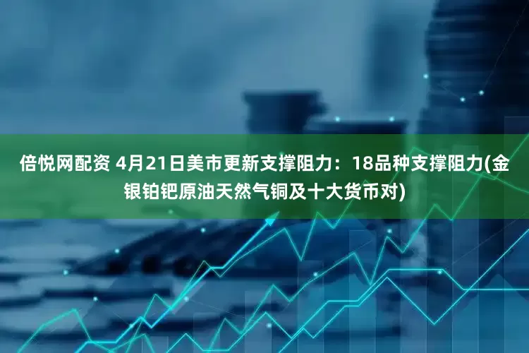 倍悦网配资 4月21日美市更新支撑阻力：18品种支撑阻力(金银铂钯原油天然气铜及十大货币对)