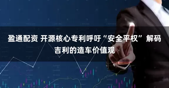 盈通配资 开源核心专利呼吁“安全平权” 解码吉利的造车价值观