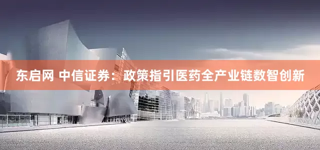 东启网 中信证券：政策指引医药全产业链数智创新
