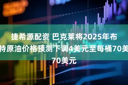 捷希源配资 巴克莱将2025年布伦特原油价格预测下调4美元至每桶70美元