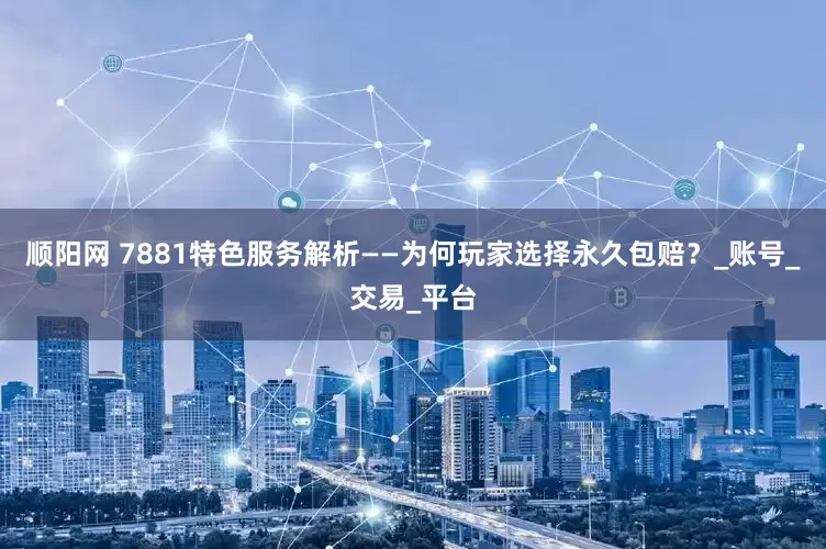 顺阳网 7881特色服务解析——为何玩家选择永久包赔？_账号_交易_平台