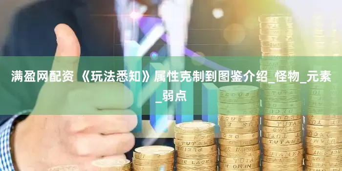 满盈网配资 《玩法悉知》属性克制到图鉴介绍_怪物_元素_弱点