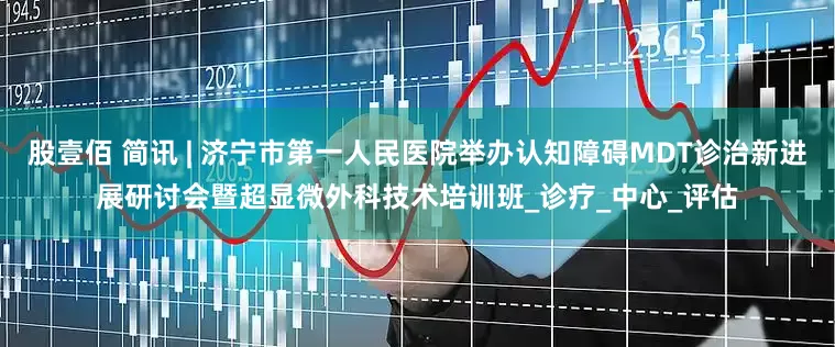 股壹佰 简讯 | 济宁市第一人民医院举办认知障碍MDT诊治新进展研讨会暨超显微外科技术培训班_诊疗_中心_评估
