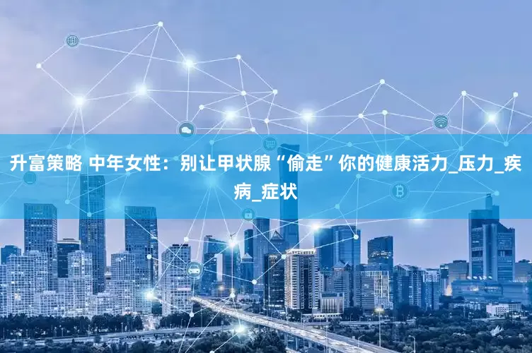 升富策略 中年女性：别让甲状腺“偷走”你的健康活力_压力_疾病_症状