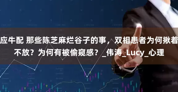 应牛配 那些陈芝麻烂谷子的事，双相患者为何揪着不放？为何有被偷窥感？_伟涛_Lucy_心理