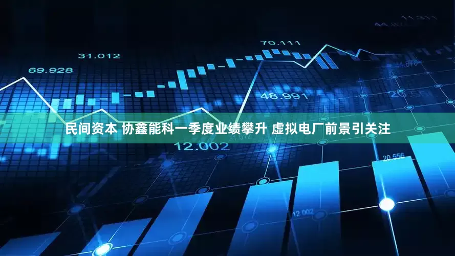 民间资本 协鑫能科一季度业绩攀升 虚拟电厂前景引关注