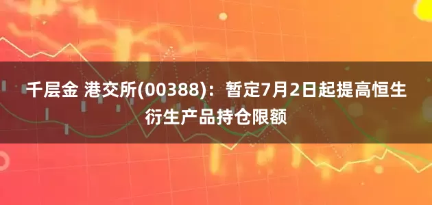 千层金 港交所(00388)：暂定7月2日起提高恒生衍生产品持仓限额