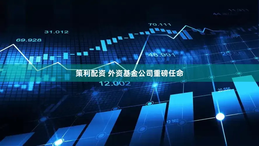 策利配资 外资基金公司重磅任命