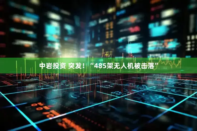 中岩投资 突发！“485架无人机被击落”