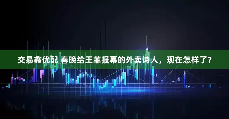 交易鑫优配 春晚给王菲报幕的外卖诗人，现在怎样了？