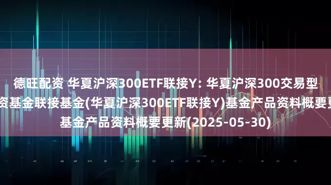 德旺配资 华夏沪深300ETF联接Y: 华夏沪深300交易型开放式指数证券投资基金联接基金(华夏沪深300ETF联接Y)基金产品资料概要更新(2025-05-30)