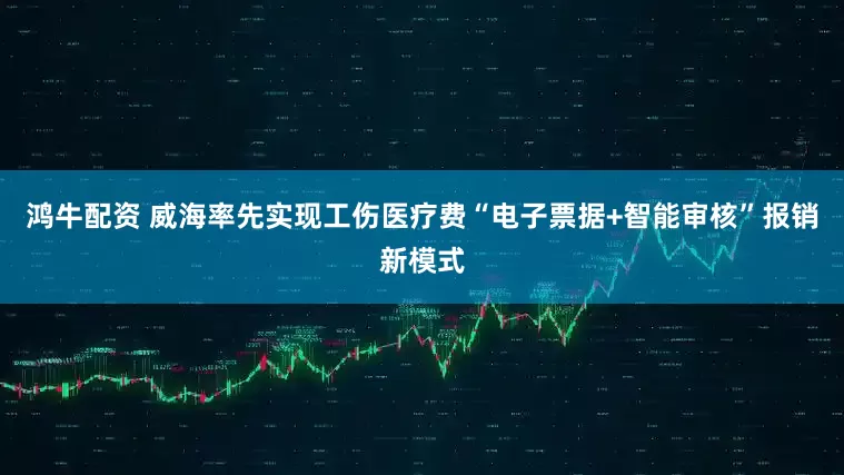 鸿牛配资 威海率先实现工伤医疗费“电子票据+智能审核”报销新模式