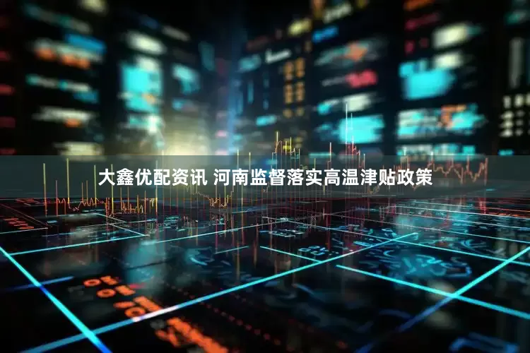大鑫优配资讯 河南监督落实高温津贴政策