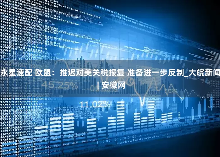 永星速配 欧盟：推迟对美关税报复 准备进一步反制_大皖新闻 | 安徽网