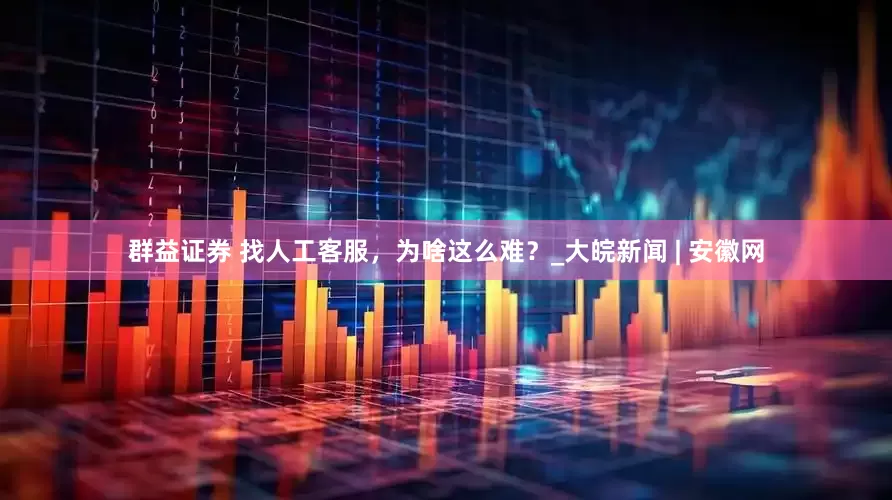 群益证券 找人工客服，为啥这么难？_大皖新闻 | 安徽网