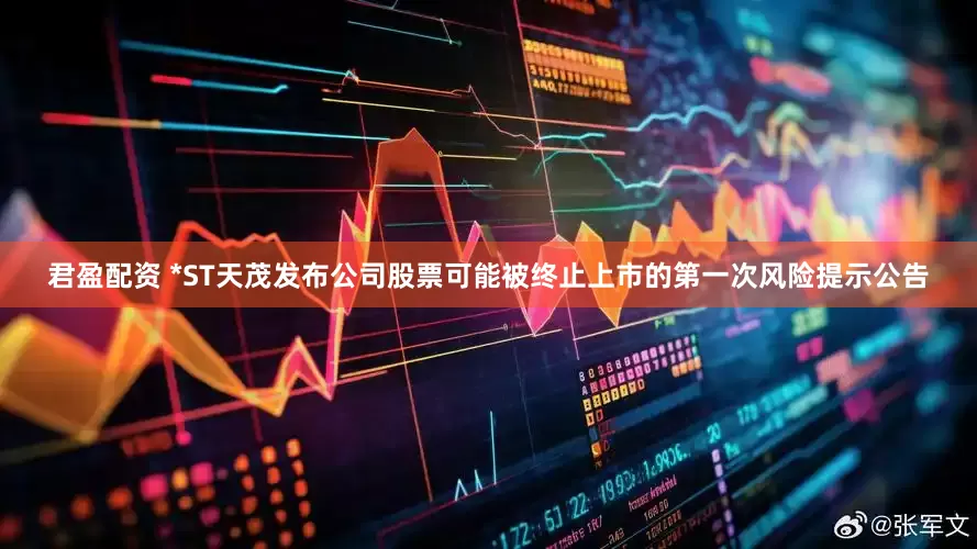 君盈配资 *ST天茂发布公司股票可能被终止上市的第一次风险提示公告