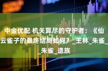 中金优配 机关算尽的守护者：《仙逆》云雀子的最终结局如何？_王林_朱雀_遗族