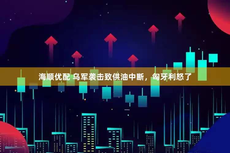 海顺优配 乌军袭击致供油中断，匈牙利怒了