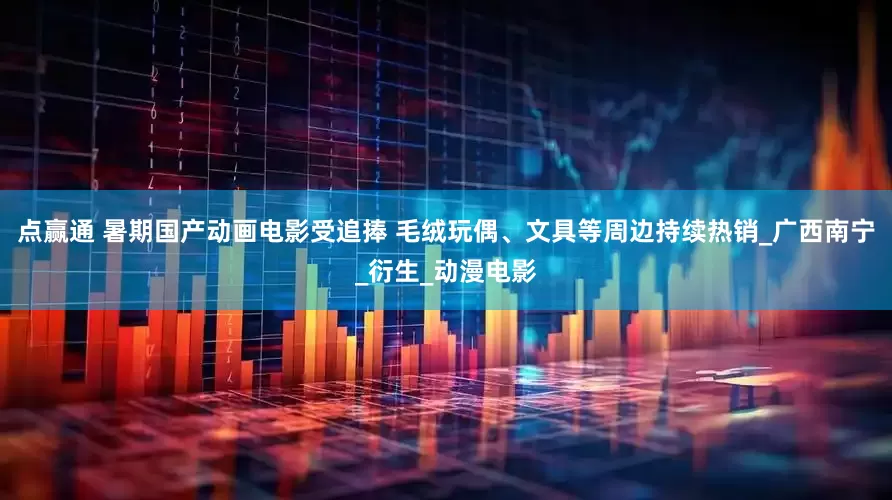点赢通 暑期国产动画电影受追捧 毛绒玩偶、文具等周边持续热销_广西南宁_衍生_动漫电影