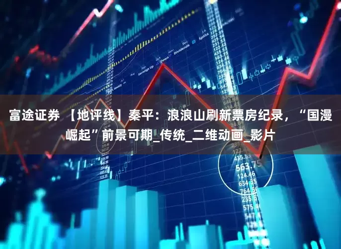 富途证券 【地评线】秦平：浪浪山刷新票房纪录，“国漫崛起”前景可期_传统_二维动画_影片
