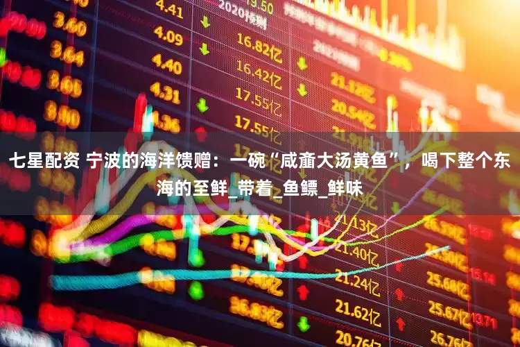 七星配资 宁波的海洋馈赠：一碗“咸齑大汤黄鱼”，喝下整个东海的至鲜_带着_鱼鳔_鲜味