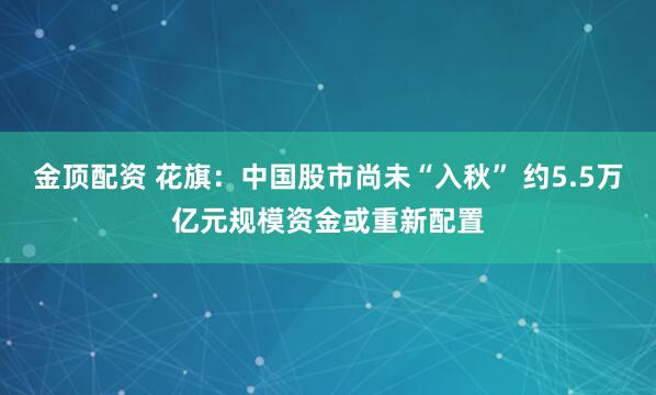 金顶配资 花旗：中国股市尚未“入秋” 约5.5万亿元规模资金或重新配置