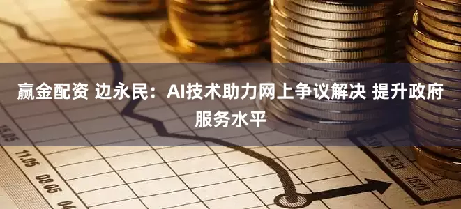 赢金配资 边永民：AI技术助力网上争议解决 提升政府服务水平