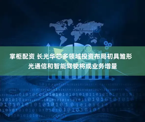 掌柜配资 长光华芯多领域投资布局初具雏形   光通信和智能驾驶将成业务增量