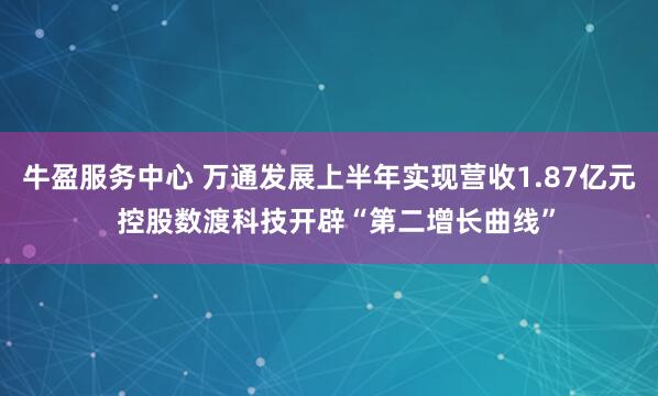 牛盈服务中心 万通发展上半年实现营收1.87亿元  控股数渡科技开辟“第二增长曲线”