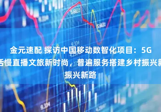 金元速配 探访中国移动数智化项目：5G激活慢直播文旅新时尚，普遍服务搭建乡村振兴新路