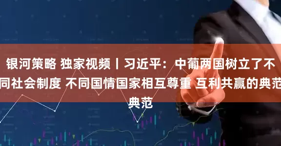 银河策略 独家视频丨习近平：中葡两国树立了不同社会制度 不同国情国家相互尊重 互利共赢的典范