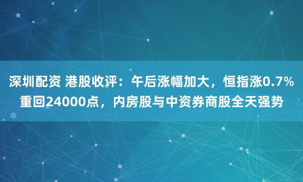 深圳配资 港股收评：午后涨幅加大，恒指涨0.7%重回24000点，内房股与中资券商股全天强势