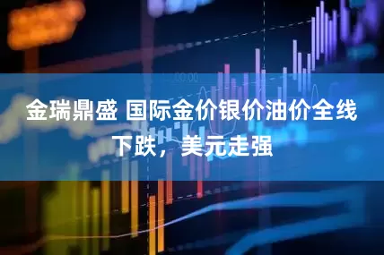 金瑞鼎盛 国际金价银价油价全线下跌，美元走强